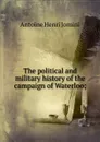 The political and military history of the campaign of Waterloo; - Jomini Antoine Henri