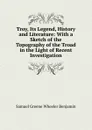 Troy, Its Legend, History and Literature: With a Sketch of the Topography of the Troad in the Light of Recent Investigation - Samuel Greene Wheeler Benjamin