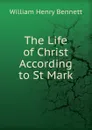 The Life of Christ According to St Mark - William Henry Bennett