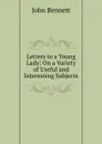 Letters to a Young Lady: On a Variety of Useful and Interesting Subjects - John Bennett