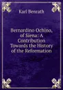 Bernardino Ochino, of Siena: A Contribution Towards the History of the Reformation - Karl Benrath