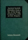 Ancient Scotish Melodies, from a Ms. of the Reign of James Vi, with an Intr. Enquiry - James Bennett