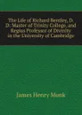 The Life of Richard Bentley, D.D: Master of Trinity College, and Regius Professor of Divinity in the University of Cambridge - James Henry Monk