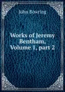 Works of Jeremy Bentham, Volume 1,.part 2 - Bowring John