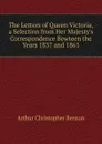 The Letters of Queen Victoria, a Selection from Her Majesty.s Correspondence Bewteen the Years 1837 and 1861 - Arthur Christopher Benson