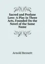 Sacred and Profane Love: A Play in Three Acts, Founded On the Novel of the Same Name - E. A. Bennett
