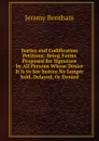 Justice and Codification Petitions: Being Forms Proposed for Signature by All Persons Whose Desire It Is to See Justice No Longer Sold, Delayed, Or Denied - Jeremy Bentham