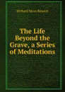 The Life Beyond the Grave, a Series of Meditations - Richard Meux Benson