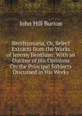 Benthamiana, Or, Select Extracts from the Works of Jeremy Bentham: With an Outline of His Opinions On the Principal Subjects Discussed in His Works - John Hill Burton