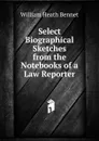 Select Biographical Sketches from the Notebooks of a Law Reporter - William Heath Bennet