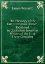 The Theology of the Early Christian Church, Exhibited in Quotations from the Writers of the First Three Centuries - James Bennett