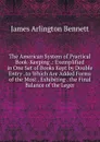 The American System of Practical Book-Keeping .: Exemplified in One Set of Books Kept by Double Entry . to Which Are Added Forms of the Most . Exhibiting . the Final Balance of the Leger - James Arlington Bennett