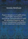 Papers Relative to Codification and Public Instruction: Including Correspondence with the Russian Emperor, and Divers Constituted Authorities in the American United States - Jeremy Bentham