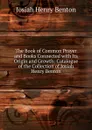 The Book of Common Prayer and Books Connected with Its Origin and Growth: Catalogue of the Collection of Josiah Henry Benton - Josiah Henry Benton