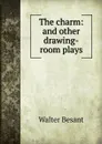 The charm: and other drawing-room plays - Walter Besant