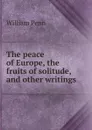 The peace of Europe, the fruits of solitude, and other writings - William Penn