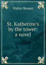 St. Katherine.s by the tower: a novel - Walter Besant