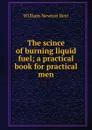 The scince of burning liquid fuel; a practical book for practical men - William Newton Best