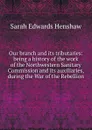 Our branch and its tributaries: being a history of the work of the Northwestern Sanitary Commission and its auxiliaries, during the War of the Rebellion - Sarah Edwards Henshaw