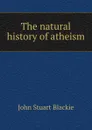 The natural history of atheism - John Stuart Blackie
