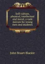 Self-culture, physical, intellectual and moral, a vade mecum for young men and students - John Stuart Blackie