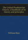 The United Presbyterian Church; a handbook of its history and principles - William Blair