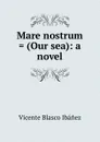 Mare nostrum . (Our sea): a novel - Vicente Blasco Ibanez