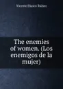 The enemies of women. (Los enemigos de la mujer) - Vicente Blasco Ibanez