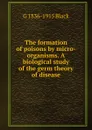 The formation of poisons by micro-organisms. A biological study of the germ theory of disease - G. V. Black