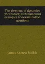 The elements of dynamics (mechanics) with numerous examples and examination questions - James Andrew Blaikie