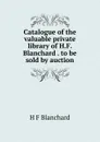 Catalogue of the valuable private library of H.F. Blanchard . to be sold by auction - H F Blanchard