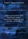 Letters of Frederic lord Blachford, under-secretary of state for the colonies, 1870-1871; - Frederic Rogers Blachford