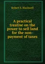 A practical treatise on the power to sell land for the non-payment of taxes - Robert S. Blackwell