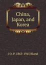 China, Japan, and Korea - J O. P. 1863-1945 Bland