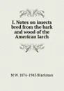 I. Notes on insects bred from the bark and wood of the American larch - M W. 1876-1943 Blackman