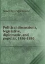 Political discussions, legislative, diplomatic, and popular, 1856-1886 - James Gillespie Blaine