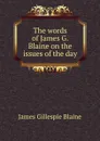 The words of James G. Blaine on the issues of the day - James Gillespie Blaine