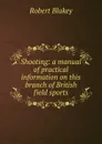 Shooting: a manual of practical information on this branch of British field sports - Robert Blakey