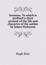Sermons. To which is prefixed a short account of the life and character of the author by James Finlayson - Hugh Blair