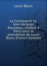 Le Centenaire de Jean-Jacques Rousseau, celebre a Paris sous la presidence de Louis Blanc (French Edition) - Louis Blanc