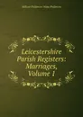Leicestershire Parish Registers: Marriages, Volume 1 - William Phillimore Watts Phillimore