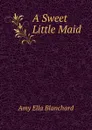 A Sweet Little Maid - Amy Ella Blanchard