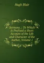 Sermons .: To Which Is Prefixed a Short Account of the Life and Character of the Author, Volume 1 - Hugh Blair