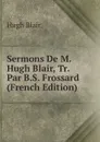Sermons De M. Hugh Blair, Tr. Par B.S. Frossard (French Edition) - Hugh Blair
