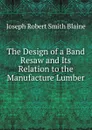 The Design of a Band Resaw and Its Relation to the Manufacture Lumber - Joseph Robert Smith Blaine