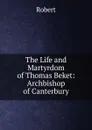 The Life and Martyrdom of Thomas Beket: Archbishop of Canterbury - Robert