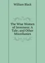 The Wise Women of Inverness: A Tale; and Other Miscellanies - William Black