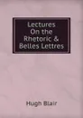Lectures On the Rhetoric . Belles Lettres - Hugh Blair