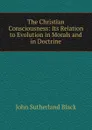 The Christian Consciousness: Its Relation to Evolution in Morals and in Doctrine - John Sutherland Black