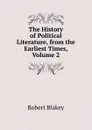 The History of Political Literature, from the Earliest Times, Volume 2 - Robert Blakey